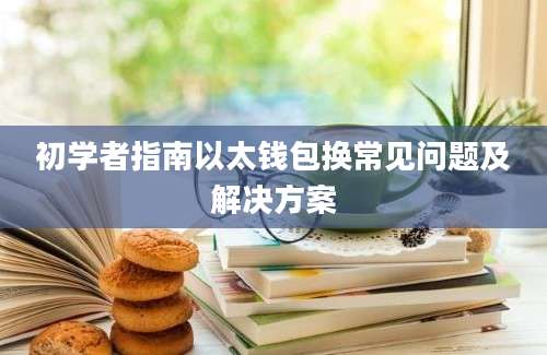 初学者指南以太钱包换常见问题及解决方案