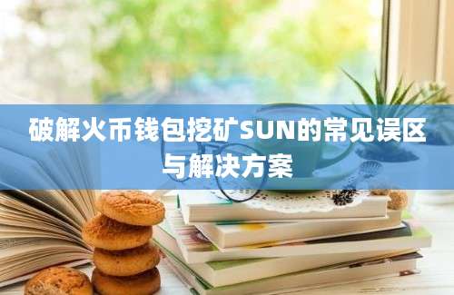 破解火币钱包挖矿SUN的常见误区与解决方案