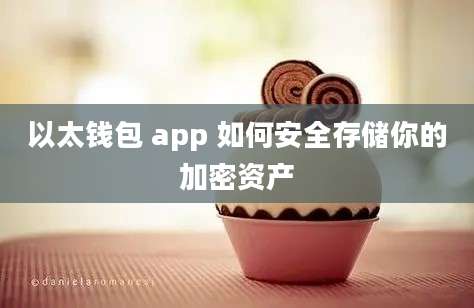 以太钱包 app 如何安全存储你的加密资产