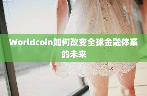 Worldcoin如何改变全球金融体系的未来