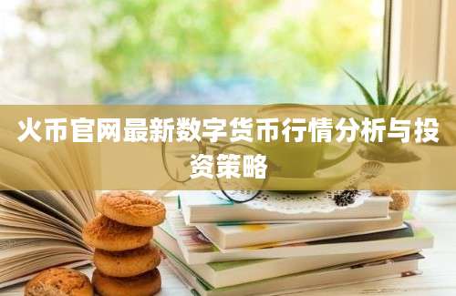 火币官网最新数字货币行情分析与投资策略