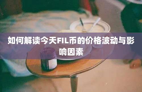 如何解读今天FIL币的价格波动与影响因素