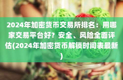 2024年加密货币交易所排名：用哪家交易平台好？安全、风险全面评估(2024年加密货币解锁时间表最新)