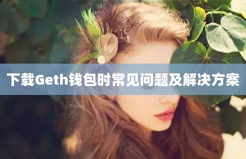 下载Geth钱包时常见问题及解决方案